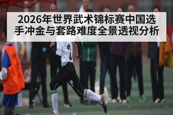 2026年世界武术锦标赛中国选手冲金与套路难度全景透视分析 | hth